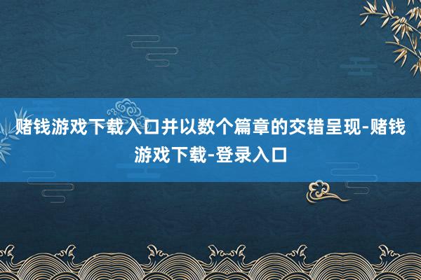 赌钱游戏下载入口并以数个篇章的交错呈现-赌钱游戏下载-登录入口