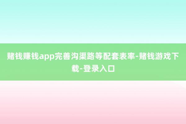 赌钱赚钱app完善沟渠路等配套表率-赌钱游戏下载-登录入口