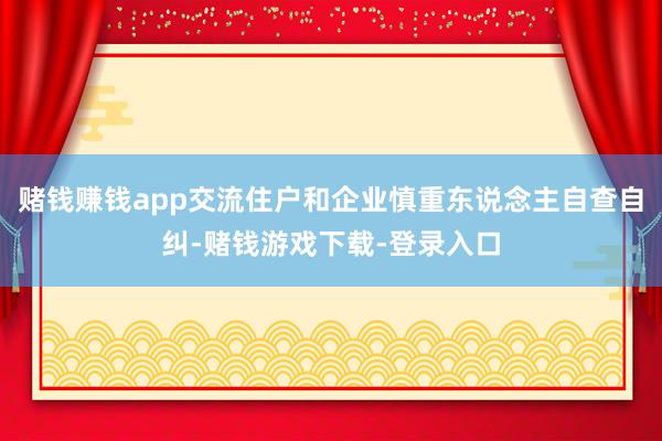赌钱赚钱app交流住户和企业慎重东说念主自查自纠-赌钱游戏下载-登录入口