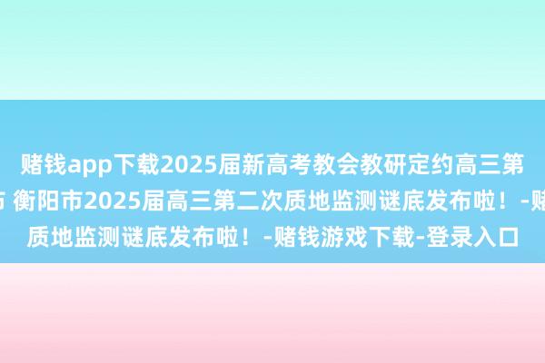 赌钱app下载2025届新高考教会教研定约高三第一次联考谜底汇总发布 衡阳市2025届高三第二次质地监测谜底发布啦！-赌钱游戏下载-登录入口