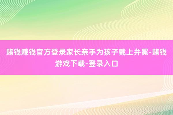 赌钱赚钱官方登录家长亲手为孩子戴上弁冕-赌钱游戏下载-登录入口