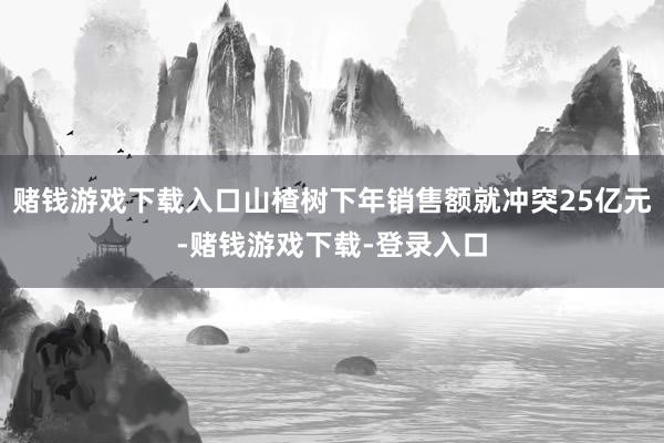 赌钱游戏下载入口山楂树下年销售额就冲突25亿元-赌钱游戏下载-登录入口
