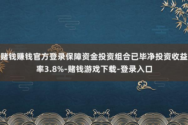 赌钱赚钱官方登录保障资金投资组合已毕净投资收益率3.8%-赌钱游戏下载-登录入口