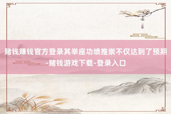 赌钱赚钱官方登录其举座功绩推崇不仅达到了预期-赌钱游戏下载-登录入口