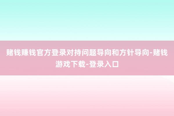 赌钱赚钱官方登录对持问题导向和方针导向-赌钱游戏下载-登录入口