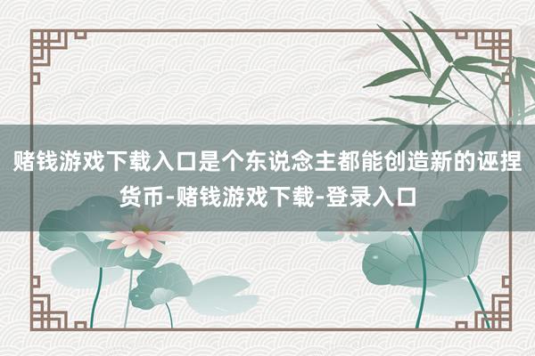 赌钱游戏下载入口是个东说念主都能创造新的诬捏货币-赌钱游戏下载-登录入口