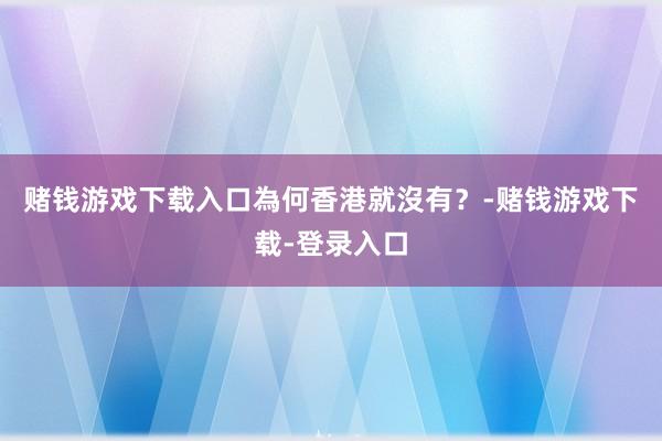 赌钱游戏下载入口為何香港就沒有？-赌钱游戏下载-登录入口