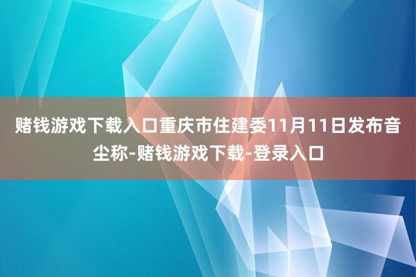 赌钱游戏下载入口重庆市住建委11月11日发布音尘称-赌钱游戏下载-登录入口