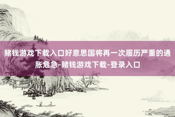 赌钱游戏下载入口好意思国将再一次履历严重的通胀危急-赌钱游戏下载-登录入口