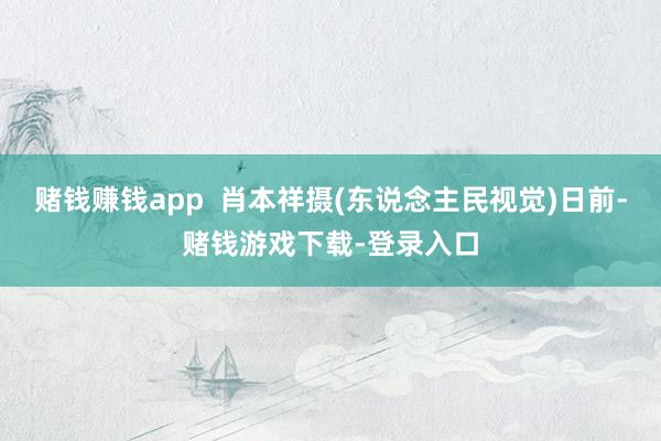 赌钱赚钱app 肖本祥摄(东说念主民视觉)日前-赌钱游戏下载-登录入口