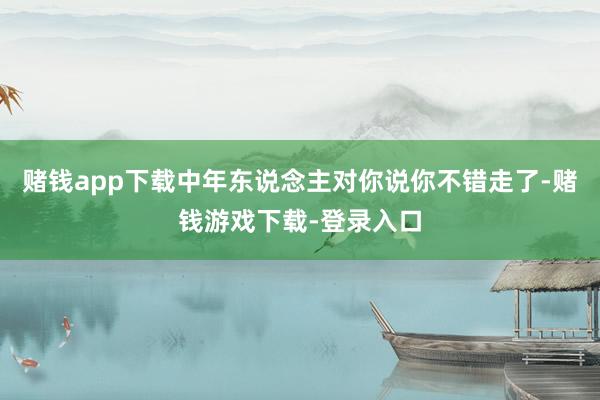 赌钱app下载中年东说念主对你说你不错走了-赌钱游戏下载-登录入口