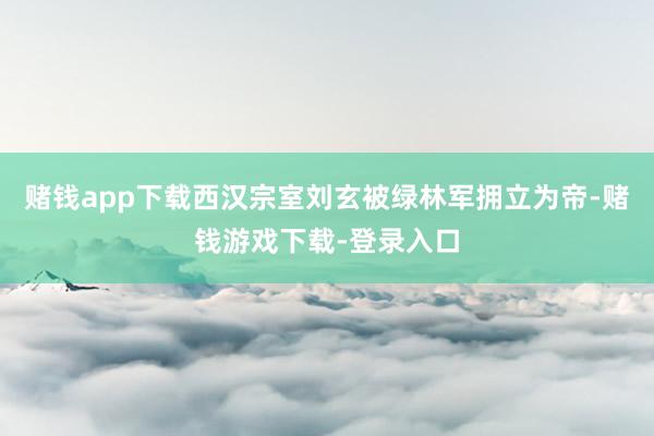 赌钱app下载西汉宗室刘玄被绿林军拥立为帝-赌钱游戏下载-登录入口