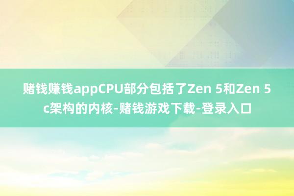 赌钱赚钱appCPU部分包括了Zen 5和Zen 5c架构的内核-赌钱游戏下载-登录入口