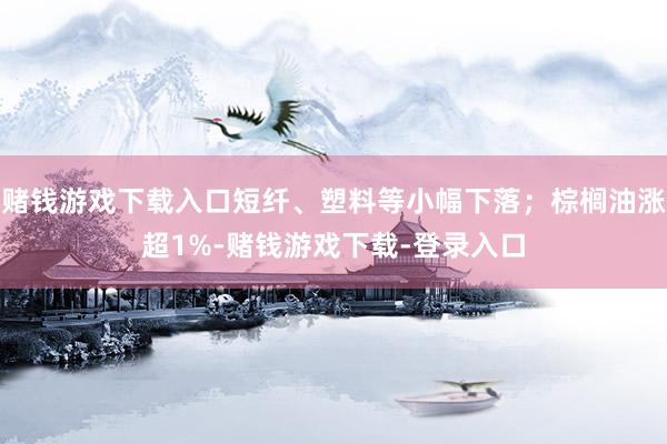 赌钱游戏下载入口短纤、塑料等小幅下落；棕榈油涨超1%-赌钱游戏下载-登录入口