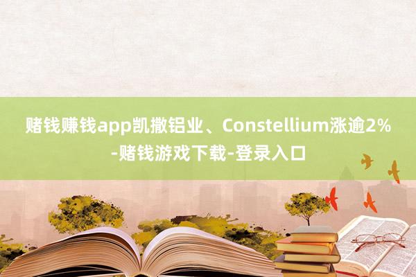 赌钱赚钱app凯撒铝业、Constellium涨逾2%-赌钱游戏下载-登录入口