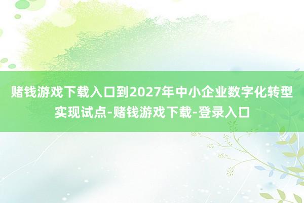 赌钱游戏下载入口到2027年中小企业数字化转型实现试点-赌钱游戏下载-登录入口