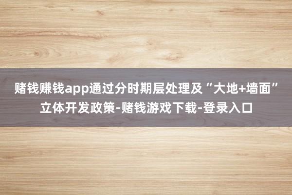 赌钱赚钱app通过分时期层处理及“大地+墙面”立体开发政策-赌钱游戏下载-登录入口