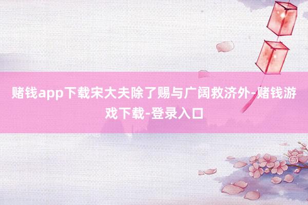 赌钱app下载宋大夫除了赐与广阔救济外-赌钱游戏下载-登录入口
