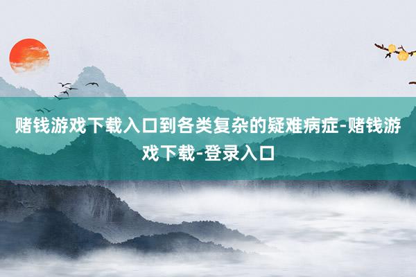 赌钱游戏下载入口到各类复杂的疑难病症-赌钱游戏下载-登录入口