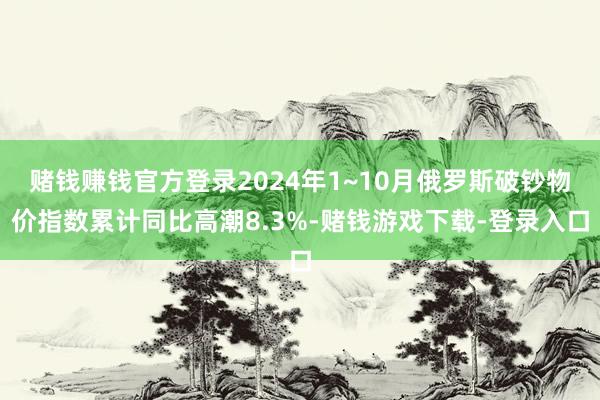 赌钱赚钱官方登录2024年1~10月俄罗斯破钞物价指数累计同比高潮8.3%-赌钱游戏下载-登录入口