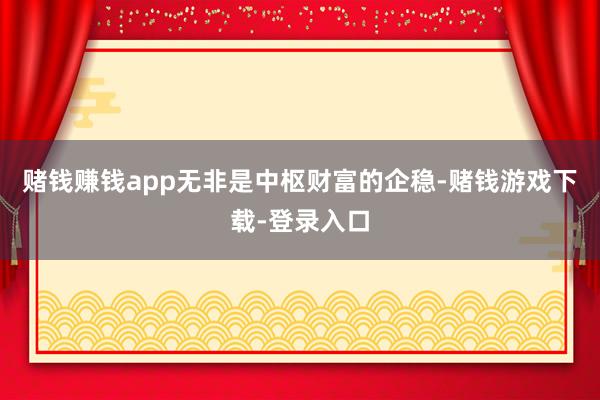 赌钱赚钱app无非是中枢财富的企稳-赌钱游戏下载-登录入口