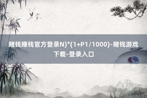 赌钱赚钱官方登录N)*(1+P1/1000)-赌钱游戏下载-登录入口