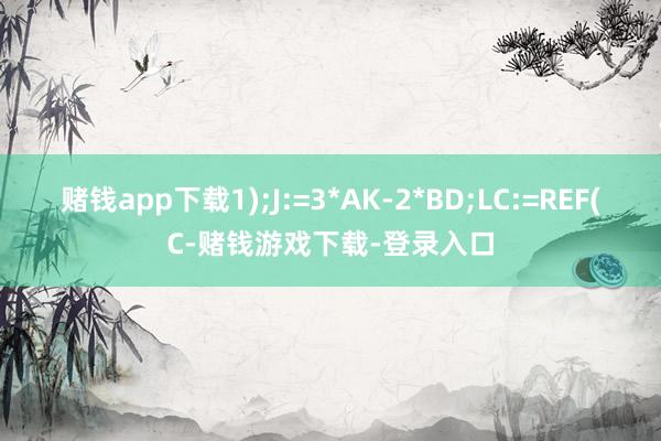 赌钱app下载1);J:=3*AK-2*BD;LC:=REF(C-赌钱游戏下载-登录入口