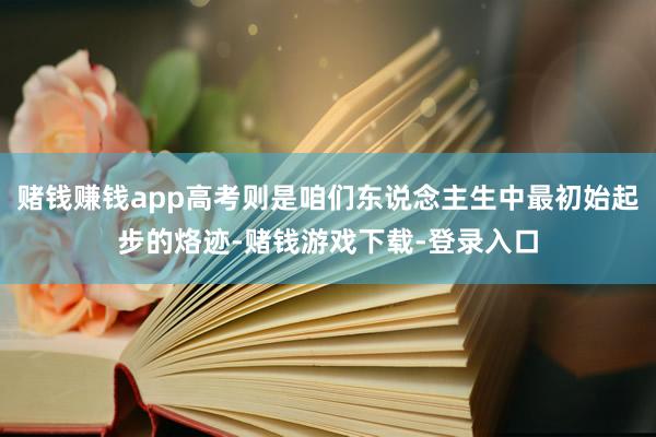 赌钱赚钱app高考则是咱们东说念主生中最初始起步的烙迹-赌钱游戏下载-登录入口