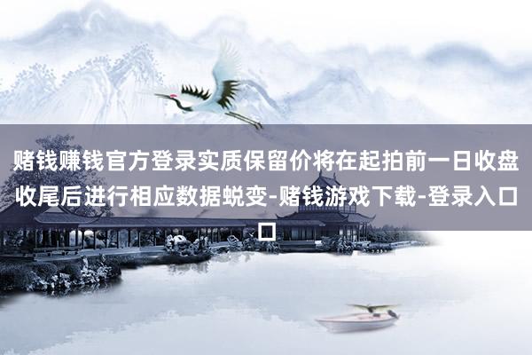 赌钱赚钱官方登录实质保留价将在起拍前一日收盘收尾后进行相应数据蜕变-赌钱游戏下载-登录入口
