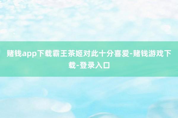 赌钱app下载霸王茶姬对此十分喜爱-赌钱游戏下载-登录入口