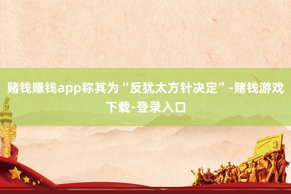 赌钱赚钱app称其为“反犹太方针决定”-赌钱游戏下载-登录入口