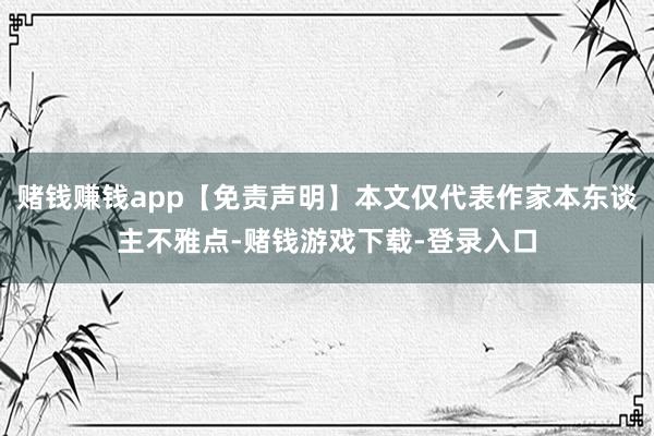 赌钱赚钱app【免责声明】本文仅代表作家本东谈主不雅点-赌钱游戏下载-登录入口