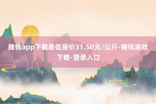 赌钱app下载最低报价31.50元/公斤-赌钱游戏下载-登录入口