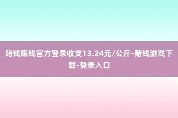 赌钱赚钱官方登录收支13.24元/公斤-赌钱游戏下载-登录入口