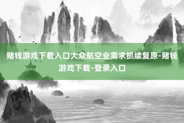 赌钱游戏下载入口大众航空业需求抓续复原-赌钱游戏下载-登录入口