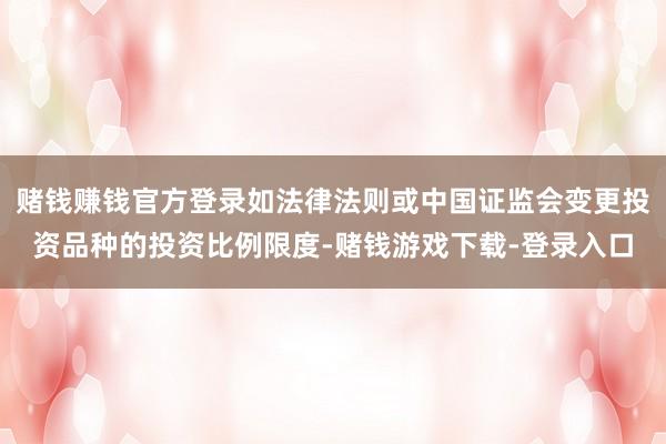 赌钱赚钱官方登录如法律法则或中国证监会变更投资品种的投资比例限度-赌钱游戏下载-登录入口