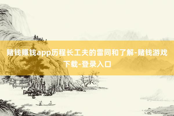 赌钱赚钱app 历程长工夫的雷同和了解-赌钱游戏下载-登录入口