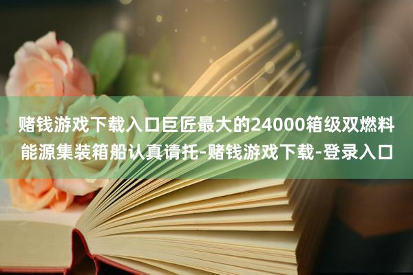 赌钱游戏下载入口巨匠最大的24000箱级双燃料能源集装箱船认真请托-赌钱游戏下载-登录入口