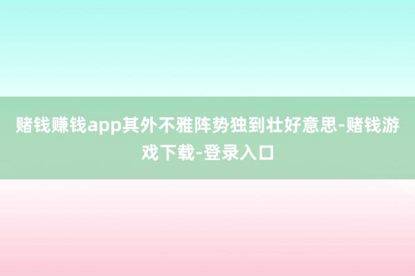 赌钱赚钱app其外不雅阵势独到壮好意思-赌钱游戏下载-登录入口