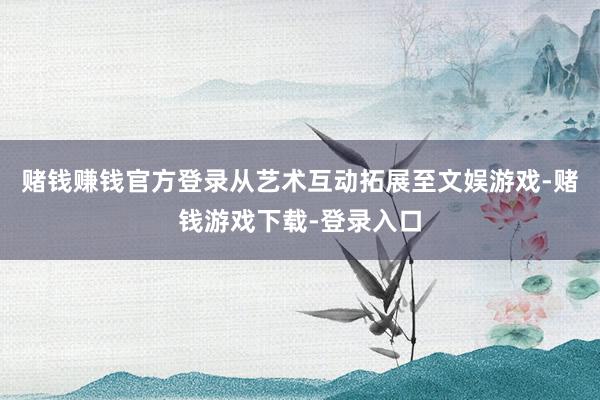 赌钱赚钱官方登录从艺术互动拓展至文娱游戏-赌钱游戏下载-登录入口