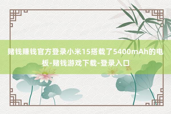 赌钱赚钱官方登录小米15搭载了5400mAh的电板-赌钱游戏下载-登录入口