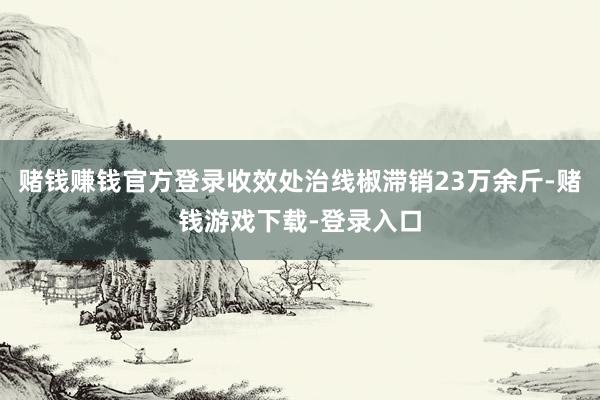 赌钱赚钱官方登录收效处治线椒滞销23万余斤-赌钱游戏下载-登录入口