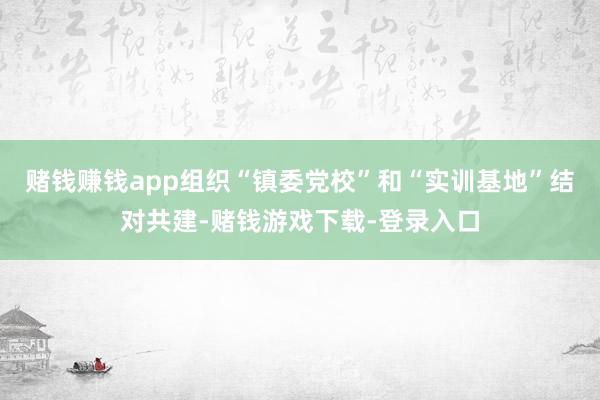 赌钱赚钱app组织“镇委党校”和“实训基地”结对共建-赌钱游戏下载-登录入口