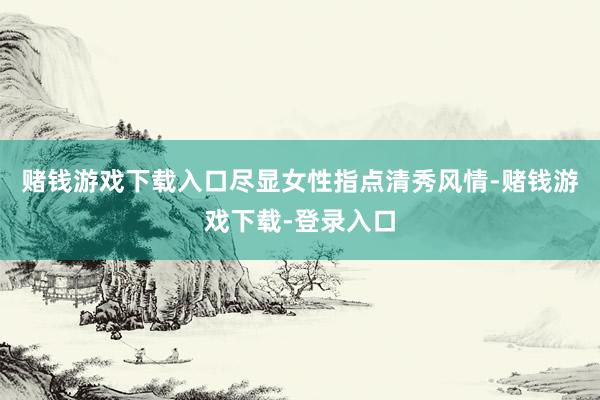 赌钱游戏下载入口尽显女性指点清秀风情-赌钱游戏下载-登录入口