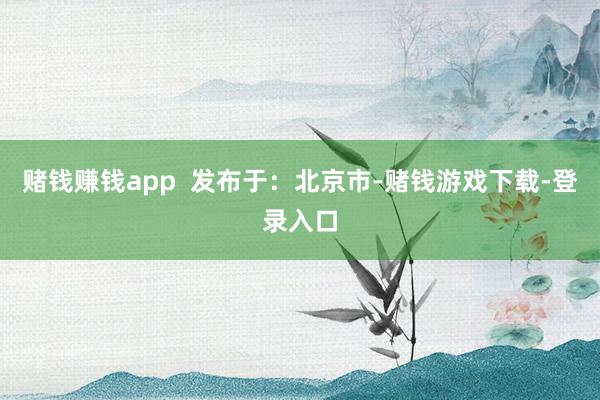 赌钱赚钱app  发布于：北京市-赌钱游戏下载-登录入口