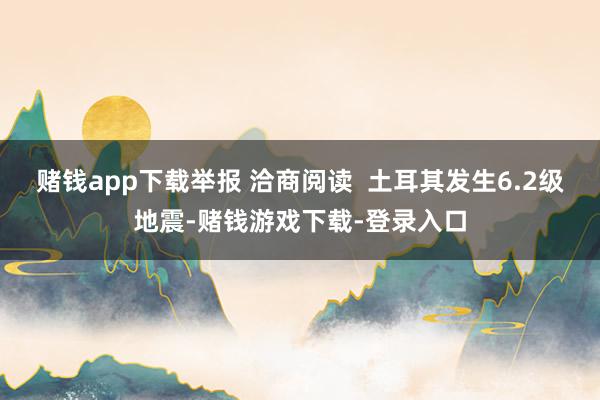 赌钱app下载举报 洽商阅读  土耳其发生6.2级地震-赌钱游戏下载-登录入口