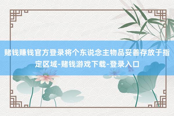 赌钱赚钱官方登录将个东说念主物品妥善存放于指定区域-赌钱游戏下载-登录入口