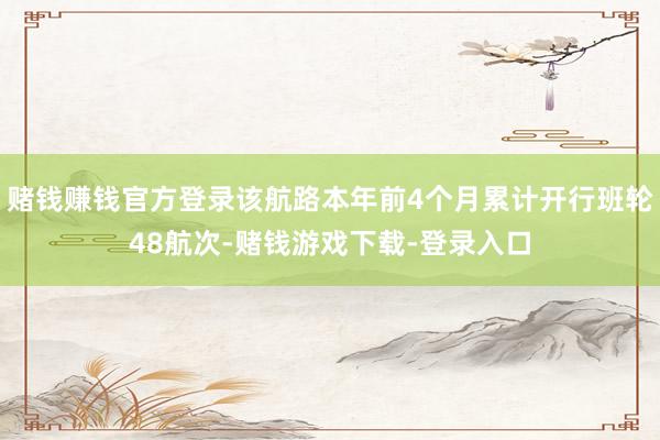 赌钱赚钱官方登录该航路本年前4个月累计开行班轮48航次-赌钱游戏下载-登录入口