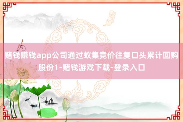 赌钱赚钱app公司通过蚁集竞价往复口头累计回购股份1-赌钱游戏下载-登录入口