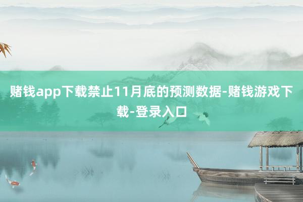 赌钱app下载禁止11月底的预测数据-赌钱游戏下载-登录入口